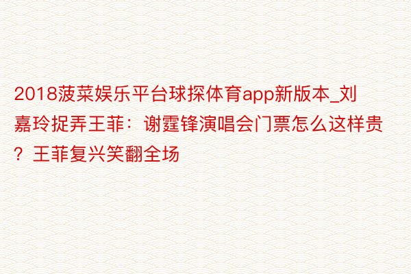 2018菠菜娱乐平台球探体育app新版本_刘嘉玲捉弄王菲：谢霆锋演唱会门票怎么这样贵？王菲复兴笑翻全场