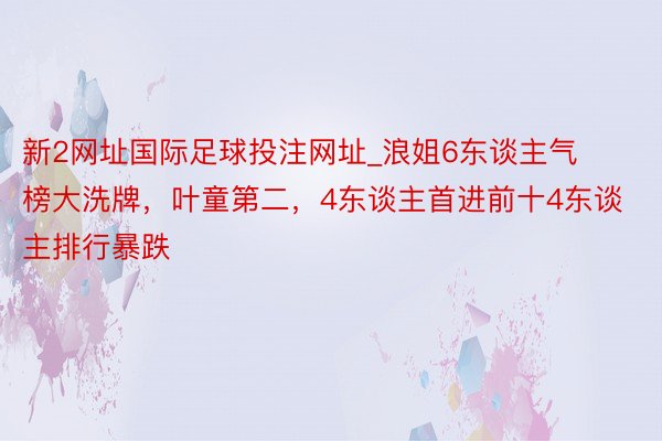 新2网址国际足球投注网址_浪姐6东谈主气榜大洗牌，叶童第二，4东谈主首进前十4东谈主排行暴跌