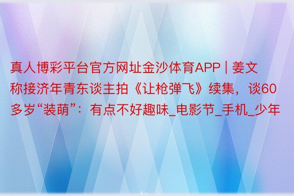 真人博彩平台官方网址金沙体育APP | 姜文称接济年青东谈主拍《让枪弹飞》续集，谈60多岁“装萌”：有点不好趣味_电影节_手机_少年